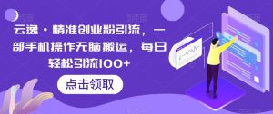 云逸·精准创业粉引流,一部手机操作无脑搬运,每日轻松引流100+-聚富社