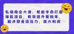 私域商业大课:帮助学员打造爆款项目,有效提升复购率,解决现金流压力,放大利润-聚富社