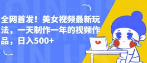 全网首发!美女视频最新玩法,一天制作一年的视频作品,日入500+【揭秘】-聚富社