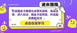 抖店商品卡精细化运营实战班:选品运营、达人玩法、商品卡自然流、抖店起店高阶玩法-聚富社
