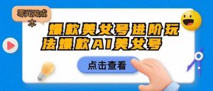 爆款美女号进阶玩法爆款AI美女号,日入1000零元无成本【揭秘】-聚富社