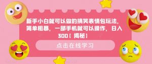 新手小白就可以做的搞笑表情包玩法,简单粗暴,一部手机就可以操作,日入300【揭秘】-聚富社