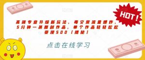 高端专业升级新玩法,毒文案流量爆炸,5分钟一条原创作品,单个作品轻轻松松变现500【揭秘】-聚富社
