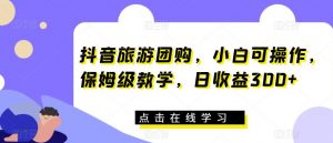 抖音旅游团购,小白可操作,保姆级教学,日收益300+【揭秘】-聚富社