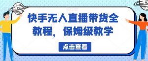 快手无人直播带货全教程,保姆级教学【揭秘】-聚富社