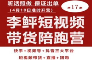 李鲆第17期短视频带货陪跑营,听话照做保证出单(短视频带货+直播+团购)-聚富社