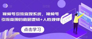 视频号引流变现系统,视频号引流变现的底层逻辑+人性规律-聚富社