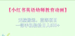小红书英语幼师教育动画,无脑搬运,蓝海项目,一部手机轻松日入500+【揭秘】-聚富社