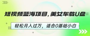 短视频蓝海项目,美女车载U盘,轻松月入过万,适合0基础小白【揭秘】-聚富社
