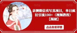 亲测微信卖写真项目,单日疯狂引流100+(视频教程)【揭秘】-聚富社