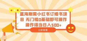 蓝海刚需小红书订婚书项目,无门槛0基础即可操作操作得当日入500+【揭秘】-聚富社