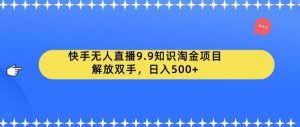 快手无人直播9.9知识淘金项目,解放双手,日入500+【揭秘】-聚富社