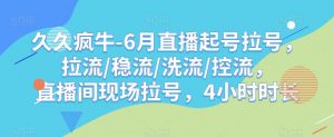 久久疯牛-6月直播起号拉号,拉流/稳流/洗流/控流,直播间现场拉号,4小时时长-聚富社