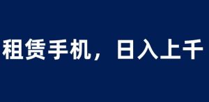 租赁手机蓝海项目,轻松到日入上千,小白0成本直接上手【揭秘】-聚富社