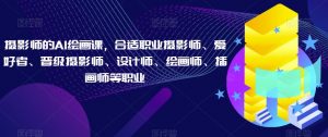 摄影师的AI绘画课,合适职业摄影师、爱好者、晋级摄影师、设计师、绘画师、插画师等职业-聚富社
