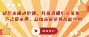 超能主播进阶课,抖音直播电商带货,不止是主播,品牌商家运营都能学的-聚富社