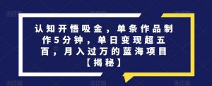 认知开悟吸金,单条作品制作5分钟,单日变现超五百,月入过万的蓝海项目【揭秘】-聚富社