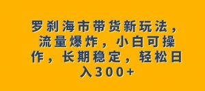 罗刹海市带货新玩法,流量爆炸,小白可操作,长期稳定,轻松日入300+【揭秘】-聚富社