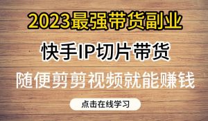 2023最强带货副业快手IP切片带货,门槛低,0粉丝也可以进行,随便剪剪视频就能赚钱-聚富社