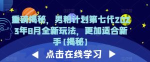 重磅揭秘,男粉计划第七代2023年8月全新玩法,更加适合新手-聚富社