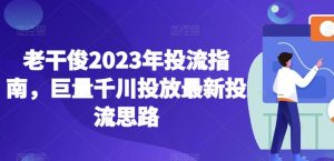 老干俊2023年投流指南,巨量千川投放最新投流思路-聚富社