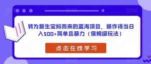 转为新生宝妈而来的蓝海项目,操作得当日入500+简单且暴力(保姆级玩法)【揭秘】-聚富社