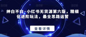 绅白不白·小红书无货源第六版,精细化进阶玩法,最全思路运营-聚富社