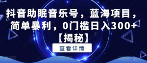 抖音助眠音乐号,蓝海项目,简单暴利,0门槛日入300+【揭秘】-聚富社