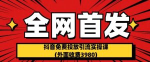 全网首发:抖音免费投放引流实操课(外面收费3980)【揭秘】-聚富社