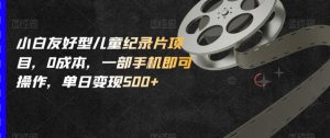 小白友好型儿童纪录片项目,0成本,一部手机即可操作,单日变现500+【揭秘】-聚富社