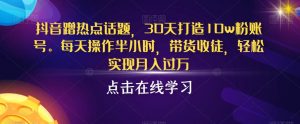 抖音蹭热点话题,30天打造10w粉账号,每天操作半小时,带货收徒,轻松实现月入过万【揭秘】-聚富社