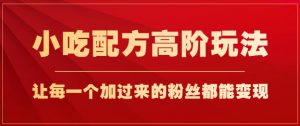 小吃配方高阶玩法,每个加过来的粉丝都能变现,一部手机轻松月入1w+【揭秘】-聚富社