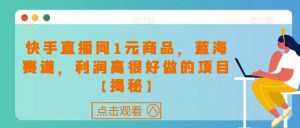 快手直播间1元商品,蓝海赛道,利润高很好做的项目【揭秘】-聚富社