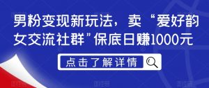 男粉变现新玩法,卖“爱好韵女交流社群”保底日赚1000元【揭秘】-聚富社