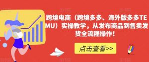 跨境电商(跨境多多、海外版多多TEMU)实操教学,从发布商品到售卖发货全流程操作!-聚富社
