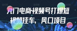 九门电商·视频号打爆短视频挂车,风口项目-聚富社