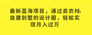 最新蓝海项目,通过卖农村自建别墅的设计图,轻松实现月入过万【揭秘】-聚富社