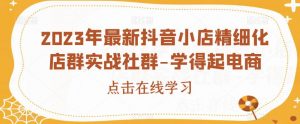 2023年最新抖音小店精细化店群实战社群-学得起电商-聚富社
