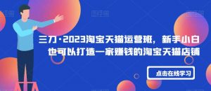 三刀·2023淘宝天猫运营班,新手小白也可以打造一家赚钱的淘宝天猫店铺-聚富社