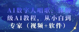 AI数字人唱歌,保姆级AI教程,从小白到专家(视频+软件)-聚富社