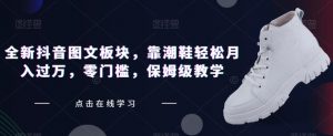 全新抖音图文板块,靠潮鞋轻松月入过万,零门槛,保姆级教学【揭秘】-聚富社