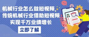 机械行业怎么做短视频,传统机械行业借助短视频实现千万业绩增长-聚富社