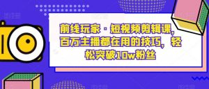 前线玩家·短视频剪辑课,百万主播都在用的技巧,轻松突破10w粉丝-聚富社