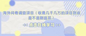 海外问卷调查项目(收费几千几万的项目到底是不是割韭菜)【揭秘】-聚富社