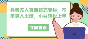 抖音无人直播技巧专栏,不用真人出境,小白轻松上手-聚富社