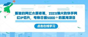 新签约网红太原老葛,2023爆火的快手网红IP切片,号称日佣5000+的蓝海项目【揭秘】-聚富社
