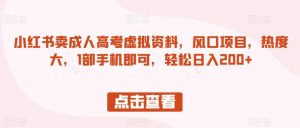 小红书卖成人高考虚拟资料,风口项目,热度大,1部手机即可,轻松日入200+【揭秘】-聚富社