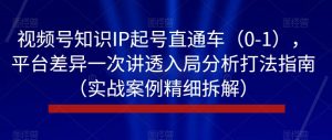 视频号知识IP起号直通车(0-1),平台差异一次讲透入局分析打法指南(实战案例精细拆解)-聚富社