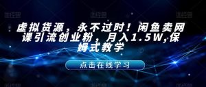 虚拟货源,永不过时!闲鱼卖网课引流创业粉,月入1.5W,保姆式教学【揭秘】-聚富社