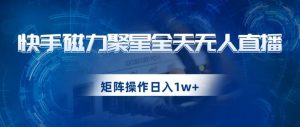 快手磁力聚星全天无人直播,矩阵操作日入1w+【揭秘】-聚富社